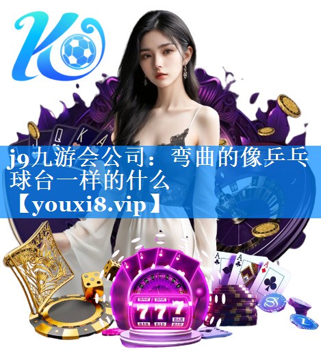 j9九游会公司：弯曲的像乒乓球台一样的什么