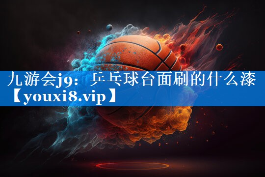 九游会j9：乒乓球台面刷的什么漆