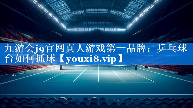 九游会j9官网真人游戏第一品牌：乒乓球台如何抓球
