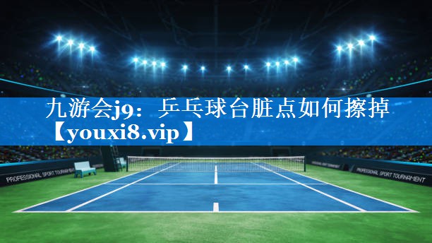 九游会j9：乒乓球台脏点如何擦掉