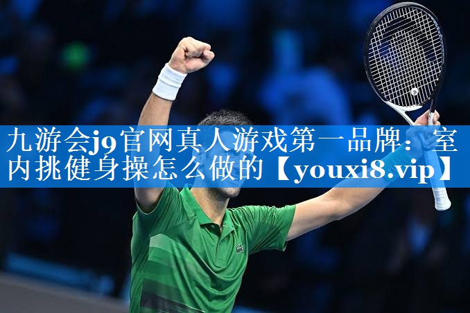 九游会j9官网真人游戏第一品牌：室内挑健身操怎么做的