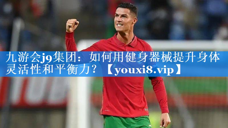 九游会j9集团：如何用健身器械提升身体灵活性和平衡力？