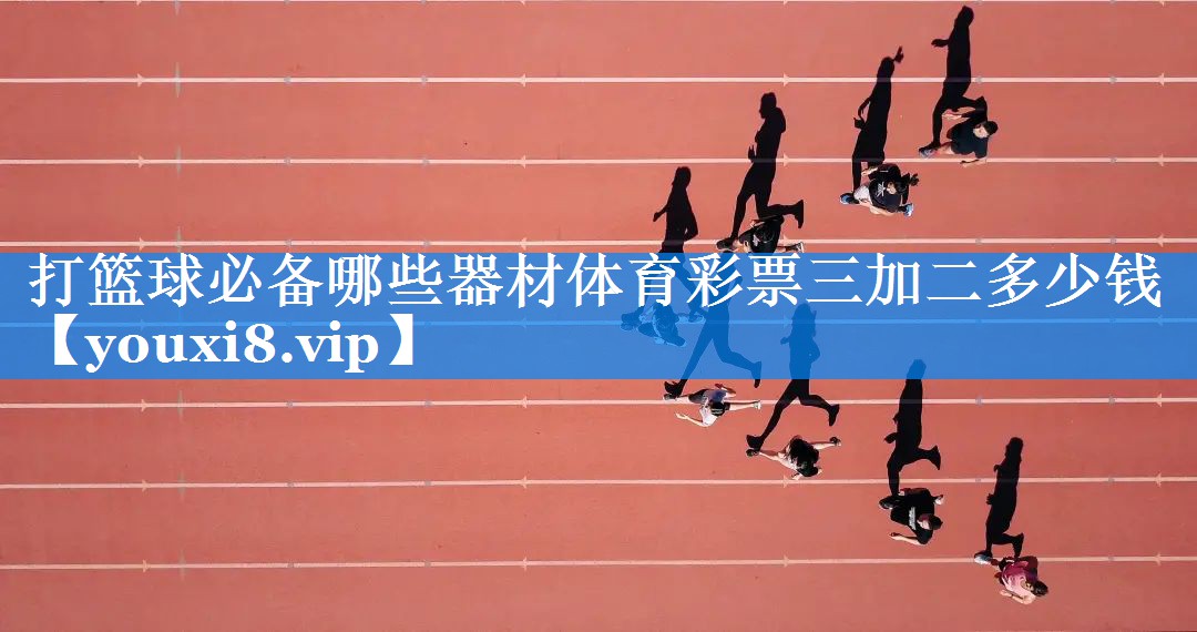 打篮球必备哪些器材体育彩票三加二多少钱