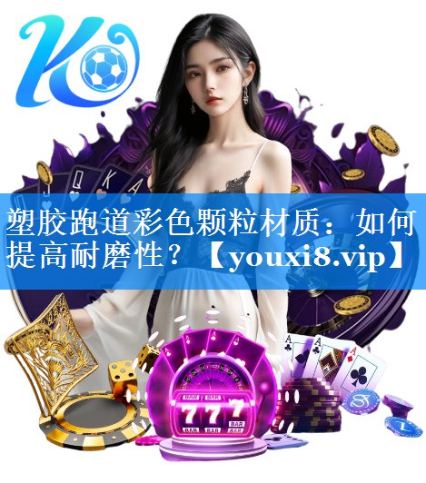 塑胶跑道彩色颗粒材质：如何提高耐磨性？