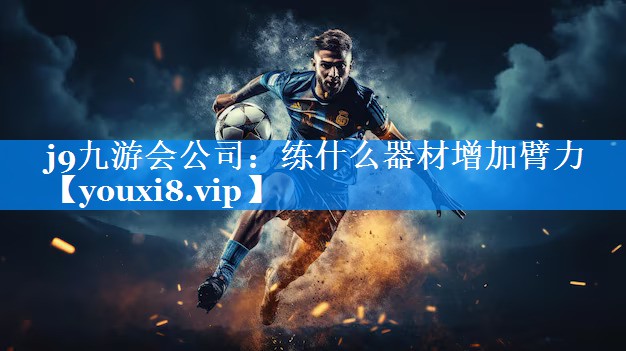 j9九游会公司：练什么器材增加臂力