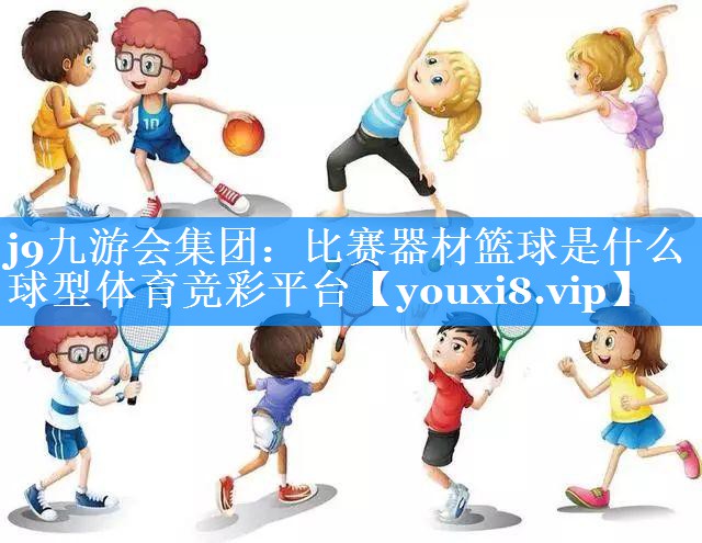 j9九游会集团：比赛器材篮球是什么球型体育竞彩平台