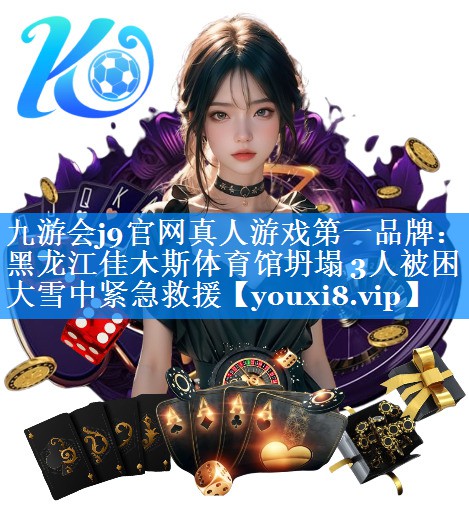 九游会j9官网真人游戏第一品牌：黑龙江佳木斯体育馆坍塌 3人被困 大雪中紧急救援