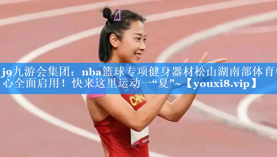 j9九游会集团：nba篮球专项健身器材松山湖南部体育中心全面启用！快来这里运动一“夏”~