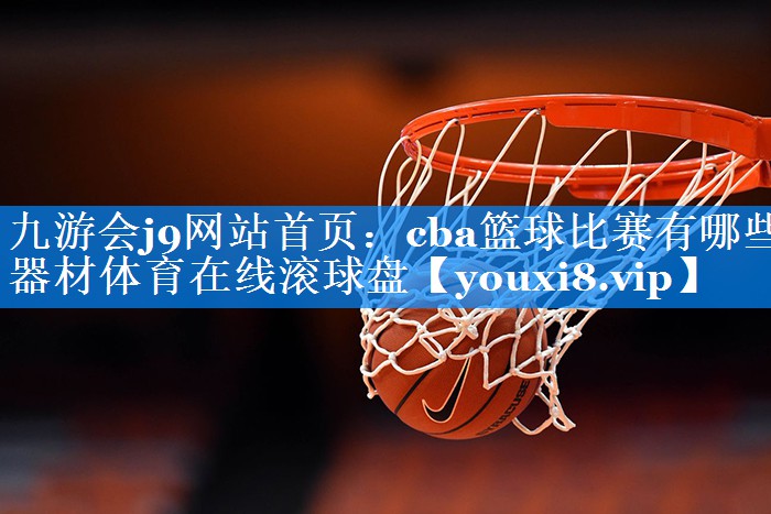 九游会j9网站首页：cba篮球比赛有哪些器材体育在线滚球盘