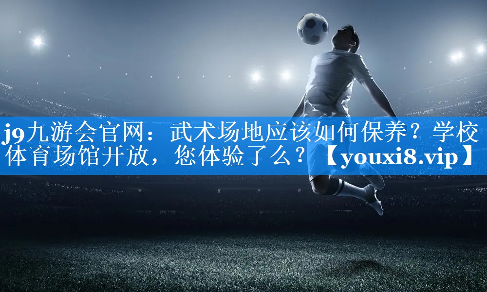 j9九游会官网：武术场地应该如何保养？学校体育场馆开放，您体验了么？
