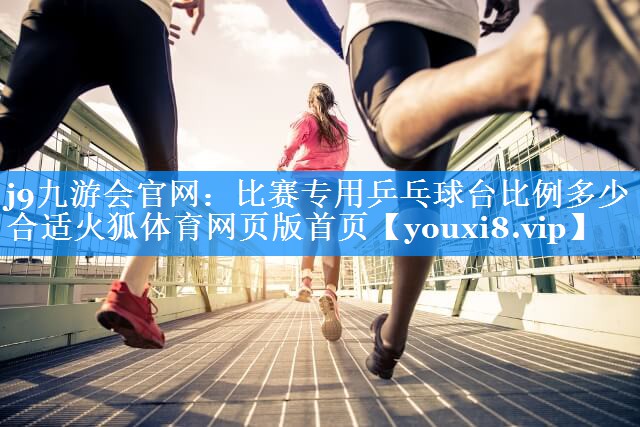 j9九游会官网：比赛专用乒乓球台比例多少合适火狐体育网页版首页