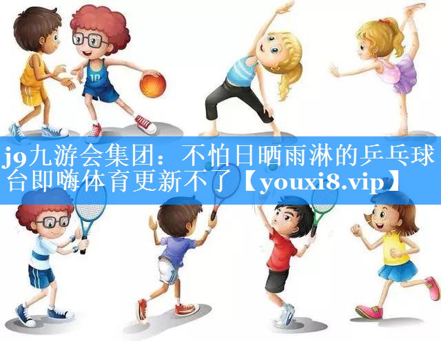 j9九游会集团：不怕日晒雨淋的乒乓球台即嗨体育更新不了