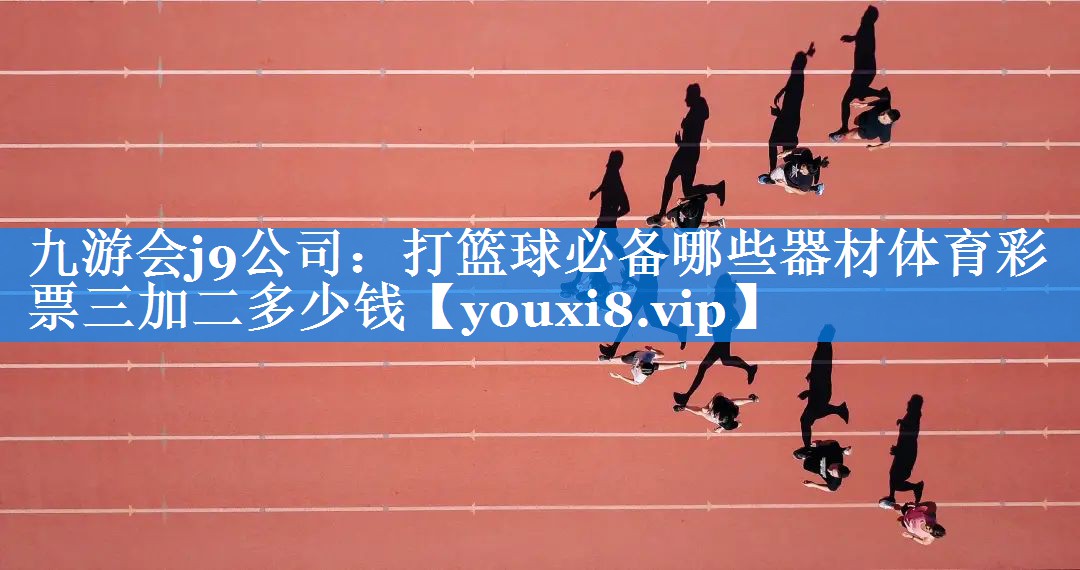 九游会j9公司：打篮球必备哪些器材体育彩票三加二多少钱