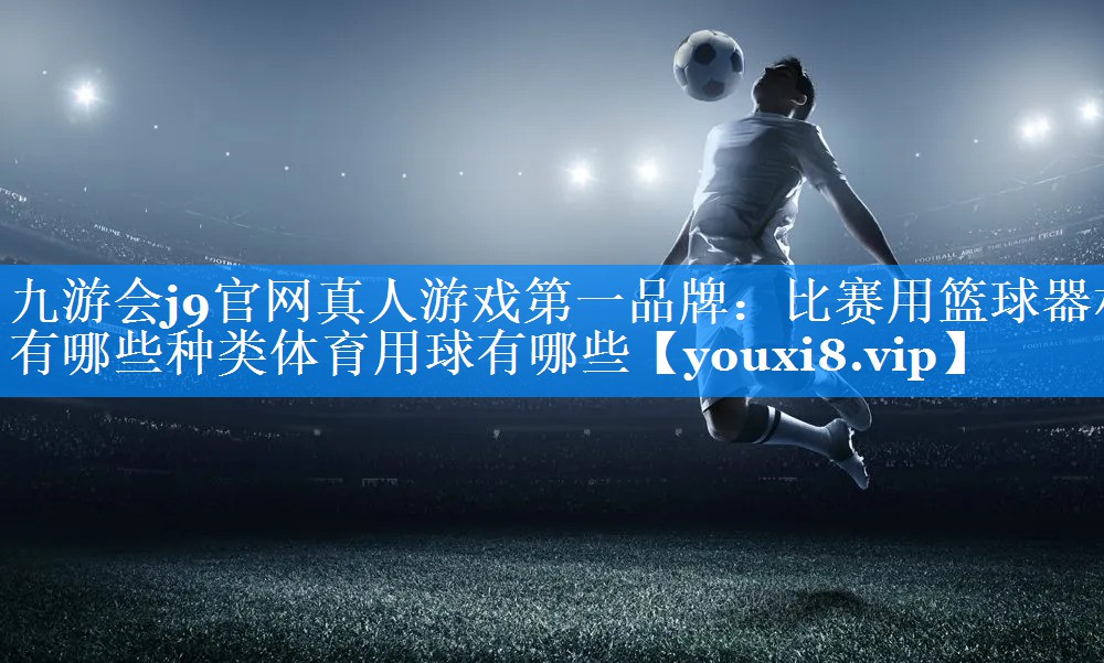 九游会j9官网真人游戏第一品牌：比赛用篮球器材有哪些种类体育用球有哪些