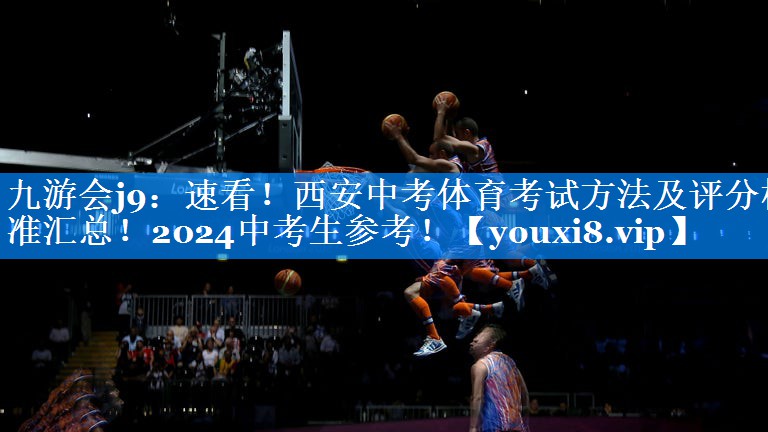 九游会j9：速看！西安中考体育考试方法及评分标准汇总！2024中考生参考！