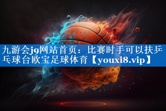 九游会j9网站首页：比赛时手可以扶乒乓球台欧宝足球体育