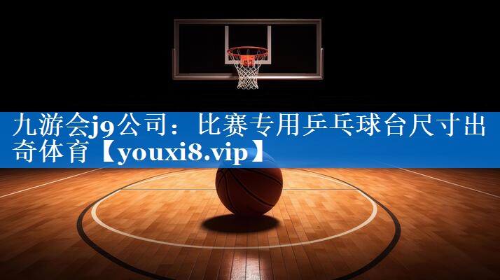 九游会j9公司：比赛专用乒乓球台尺寸出奇体育