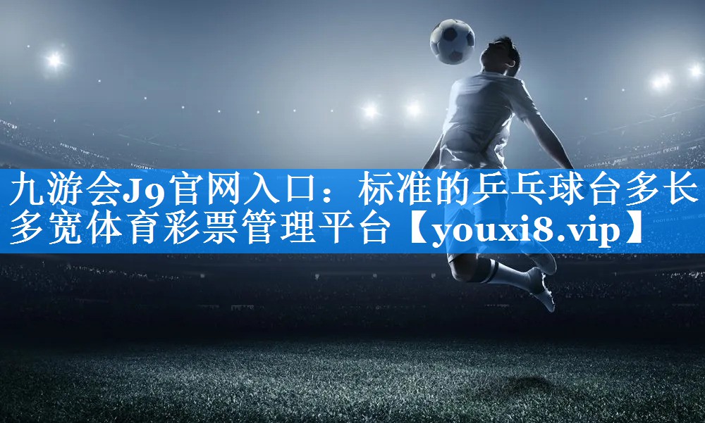 九游会J9官网入口：标准的乒乓球台多长多宽体育彩票管理平台