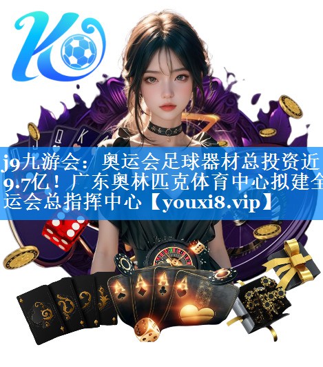 j9九游会：奥运会足球器材总投资近9.7亿！广东奥林匹克体育中心拟建全运会总指挥中心