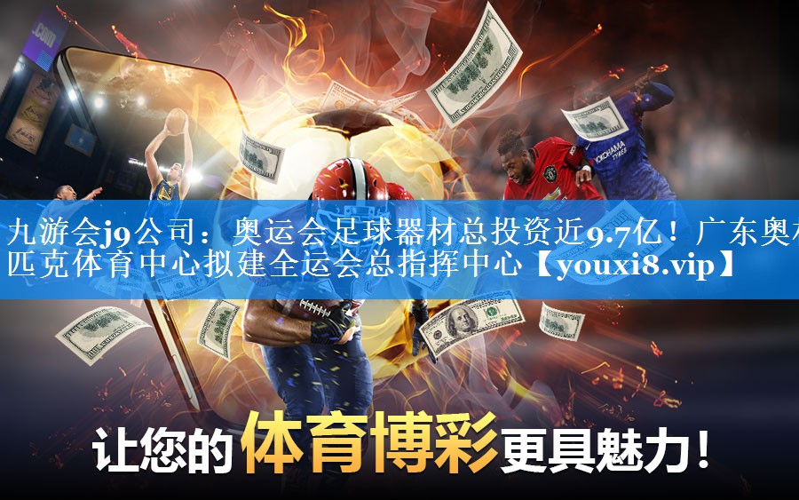 九游会j9公司：奥运会足球器材总投资近9.7亿！广东奥林匹克体育中心拟建全运会总指挥中心
