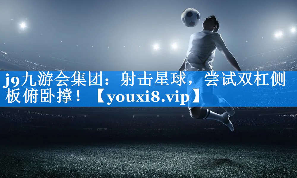 <strong>j9九游会集团：射击星球，尝试双杠侧板俯卧撑！</strong>