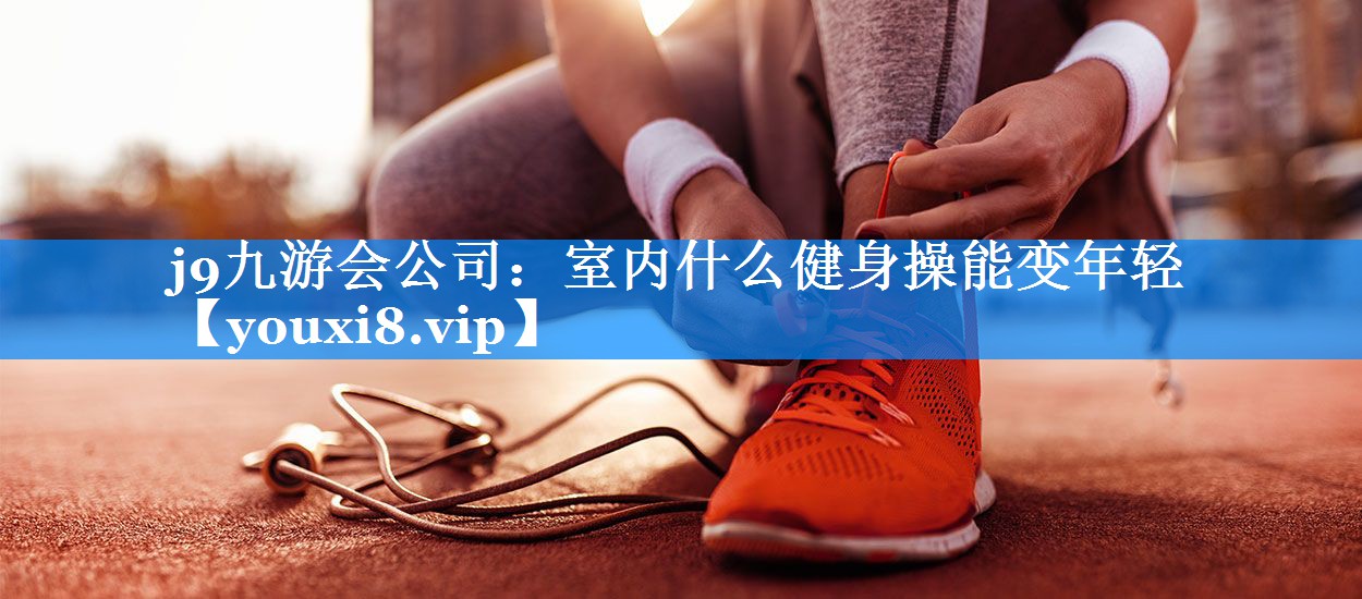 j9九游会公司：室内什么健身操能变年轻