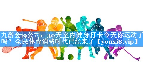 30天室内健身打卡今天你运动了吗？全民体育消费时代已经来了